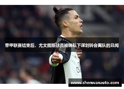 意甲联赛结束后，尤文图斯球员被曝私下谋划转会离队的丑闻
