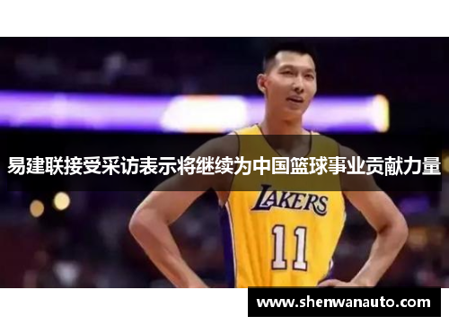 易建联接受采访表示将继续为中国篮球事业贡献力量