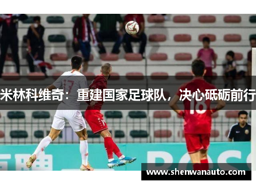 米林科维奇：重建国家足球队，决心砥砺前行