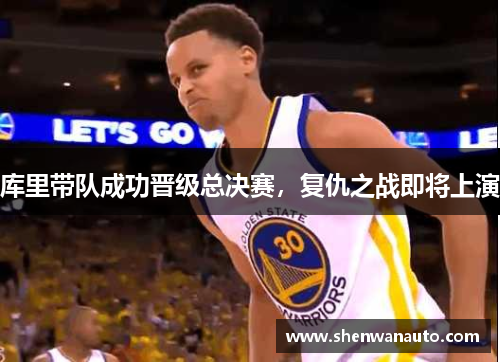 库里带队成功晋级总决赛，复仇之战即将上演